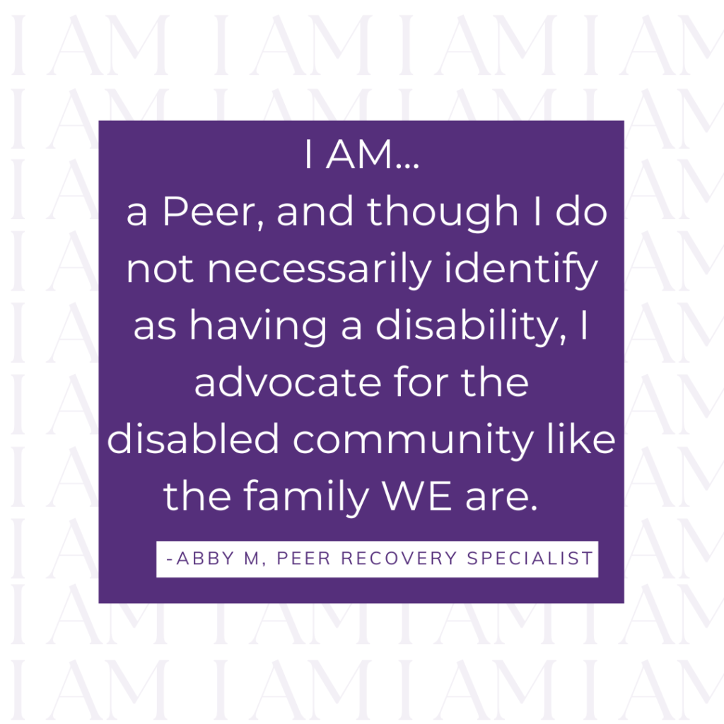 White background with repeating I AM image. Text reads 'I AM... a Peer, and though I do not necessarily identify as having a disability, I advocate for the disabled community like the family WE are. by abby m peer recovery specialist'